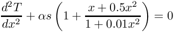 \[
      \frac{d^2 T}{d x^2} + \alpha s \left(1 + \frac{x + 0.5 x^2}{1 + 0.01 x^2}\right) = 0
  \]