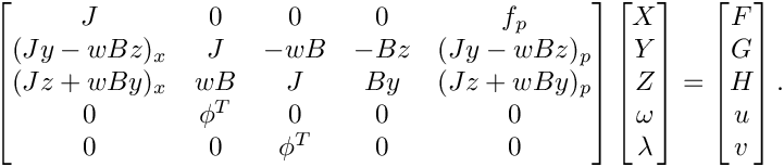 \[
    \begin{bmatrix}
         J       &    0   &    0   &   0  &    f_p     \\
      (Jy-wBz)_x &    J   &  -wB   & -Bz  & (Jy-wBz)_p \\
      (Jz+wBy)_x &   wB   &    J   &  By  & (Jz+wBy)_p \\
         0       & \phi^T &    0   &   0  &     0      \\
         0       &    0   & \phi^T &   0  &     0
    \end{bmatrix}
    \begin{bmatrix}
       X \\
       Y \\
       Z \\
       \omega \\
       \lambda
    \end{bmatrix} =
    \begin{bmatrix}
       F \\
       G \\
       H \\
       u \\
       v
    \end{bmatrix}.
 \]