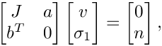 \[
    \begin{bmatrix}
      J   & a \\
      b^T & 0
    \end{bmatrix}
    \begin{bmatrix}
      v \\
      \sigma_1
    \end{bmatrix} =
    \begin{bmatrix}
      0 \\
      n
    \end{bmatrix},
\]