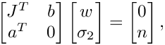 \[
    \begin{bmatrix}
      J^T & b \\
      a^T & 0
    \end{bmatrix}
    \begin{bmatrix}
      w \\
      \sigma_2
    \end{bmatrix} =
    \begin{bmatrix}
      0 \\
      n
    \end{bmatrix},
\]