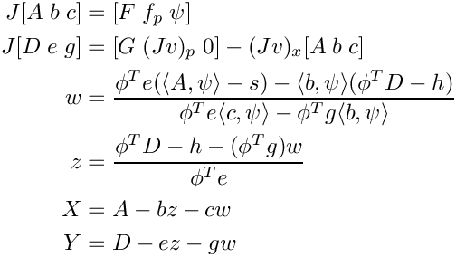 \[
   \begin{split}
      J [A \; b \; c] &= [F \; f_p \; \psi] \\
      J [D \; e \; g] &= [G \; (Jv)_p \; 0] - (Jv)_x[A \; b \; c] \\
      w &= \frac{\phi^T e(\langle A, \psi\rangle - s) -
                 \langle b, \psi\rangle(\phi^T D - h)}
    {\phi^T e \langle c, \psi\rangle -
     \phi^T g \langle b, \psi\rangle} \\
      z &= \frac{\phi^T D - h - (\phi^T g) w}{\phi^T e} \\
      X &= A - b z - c w \\
      Y &= D - e z - g w
   \end{split}
  \]