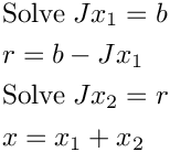 \[
  \begin{aligned}
    &\text{Solve}\; Jx_1 = b \\
    &r = b - Jx_1 \\
    &\text{Solve}\; Jx_2 = r \\
    &x = x_1 + x_2
  \end{aligned}
\]