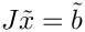$J\tilde{x} = \tilde{b}$