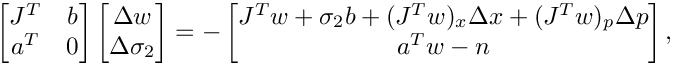 \[
    \begin{bmatrix}
      J^T & b \\
      a^T & 0
    \end{bmatrix}
    \begin{bmatrix}
      \Delta w \\
      \Delta \sigma_2
    \end{bmatrix} = -
    \begin{bmatrix}
      J^T w + \sigma_2 b + (J^T w)_x \Delta x + (J^T w)_p \Delta p \\
      a^T w - n
    \end{bmatrix},
\]