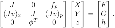 \[
    \begin{bmatrix}
         J   &    0   &   f_p \\
      (Jv)_x &    J   & (Jv)_p \\
         0   & \phi^T &   0
    \end{bmatrix}
    \begin{bmatrix}
       X \\
       Y \\
       z
    \end{bmatrix} =
    \begin{bmatrix}
       F \\
       G \\
       h
    \end{bmatrix}.
 \]
