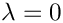 $\lambda = 0$
