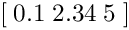 \[ \left[ \; 0.1 \; 2.34 \; 5 \; \right] \]