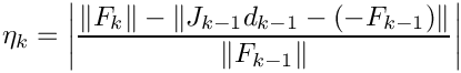 \[
  \eta_k = \left\vert \frac{\| F_k \| - \|J_{k-1} d_{k-1} - (-F_{k-1}) \| }
  {\|F_{k-1}\|} \right\vert
  \]