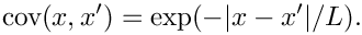 \[
    \mbox{cov}(x,x') = \exp(-|x-x'|/L).
\]