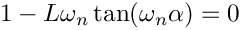\[
    1 - L\omega_n\tan(\omega_n\alpha) = 0
\]