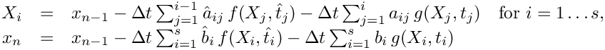 \[ \begin{array}{rcll}
   X_i & = & x_{n-1}
    - \Delta t \sum_{j=1}^{i-1} \hat{a}_{ij}\, f(X_j,\hat{t}_j)
    - \Delta t \sum_{j=1}^i           a_{ij}\, g(X_j,t_j)
           & \mbox{for } i=1\ldots s, \\
   x_n & = & x_{n-1}
    - \Delta t \sum_{i=1}^s \hat{b}_{i}\, f(X_i,\hat{t}_i)
    - \Delta t \sum_{i=1}^s       b_{i}\, g(X_i,t_i) &
 \end{array} \]