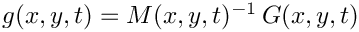 $g(x,y,t) = M(x,y,t)^{-1}\, G(x,y,t)$