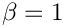 $\beta = 1$