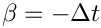 $\beta = -\Delta t$