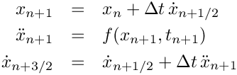 \begin{eqnarray*}
   x_{n+1}         & = & x_{n} + \Delta t\, \dot{x}_{n+1/2} \\
   \ddot{x}_{n+1}  & = & f(x_{n+1},t_{n+1}) \\
   \dot{x}_{n+3/2} & = & \dot{x}_{n+1/2} + \Delta t\, \ddot{x}_{n+1}
 \end{eqnarray*}