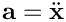 $\mathbf{a} = \ddot{\mathbf{x}}$