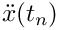 $\ddot{x}(t_n)$