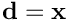 $\mathbf{d} = \mathbf{x}$