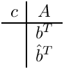 \[
 \begin{array}{c|c}
   c & A \\ \hline
     & b^T \\
     & \hat{b}^T
 \end{array}
 \]
