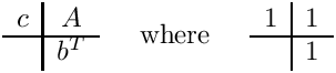 \[
\begin{array}{c|c}
  c & A \\ \hline
    & b^T
\end{array}
\;\;\;\;\mbox{ where }\;\;\;\;
\begin{array}{c|c} 1 & 1 \\ \hline
                     & 1 \end{array}
\]