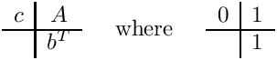 \[
\begin{array}{c|c}
  c & A \\ \hline
    & b^T
\end{array}
\;\;\;\;\mbox{ where }\;\;\;\;
\begin{array}{c|c}  0  & 1  \\ \hline
                       & 1  \end{array}
\]