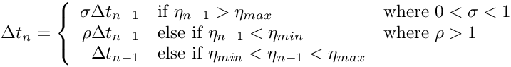 \[
  \Delta t_n = \left\{
    \begin{array}{rll}
      \sigma \Delta t_{n-1} & \mbox{if $\eta_{n-1} > \eta_{max}$}
                            & \mbox{where $0 < \sigma < 1$}             \\
      \rho   \Delta t_{n-1} & \mbox{else if $\eta_{n-1} < \eta_{min}$}
                            & \mbox{where $\rho > 1$}                   \\
             \Delta t_{n-1} &
                      \mbox{else if $\eta_{min}<\eta_{n-1}<\eta_{max}$} \\
    \end{array}
  \right.
\]