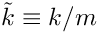 $\tilde{k}\equiv k/m$