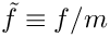 $\tilde{f}\equiv f/m$
