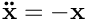\[
    \mathbf{\ddot{x}}=-\mathbf{x}
    \]