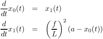 \begin{eqnarray*}
    \frac{d}{dt}x_{0}(t) & = & x_{1}(t)\\
    \frac{d}{dt}x_{1}(t) & = & \left(\frac{f}{L}\right)^{2}(a-x_{0}(t))
  \end{eqnarray*}