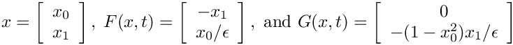 \[
  x      = \left[\begin{array}{c} x_0 \\ x_1 \end{array}\right],\;
  F(x,t) = \left[\begin{array}{c} -x_1 \\ x_0/\epsilon\end{array}\right],
  \mbox{ and }
  G(x,t) = \left[\begin{array}{c} 0 \\
                 -(1-x_0^2)x_1/\epsilon \end{array}\right]
\]