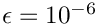 $\epsilon = 10^{-6}$