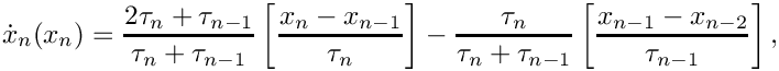 \[
     \dot{x}_n(x_n) = \frac{2\tau_n + \tau_{n-1}}{\tau_n + \tau_{n-1}}
                   \left[ \frac{x_n-x_{n-1}}{\tau_n}\right]
                 -  \frac{\tau_n}{\tau_n + \tau_{n-1}}
                    \left[ \frac{x_{n-1}-x_{n-2}}{\tau_{n-1}}\right],
   \]