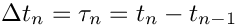 $\Delta t_n = \tau_n = t_n - t_{n-1}$