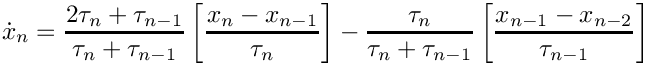 \[
  \dot{x}_{n} = \frac{2\tau_n + \tau_{n-1}}{\tau_n + \tau_{n-1}}
                \left[ \frac{x_n-x_{n-1}}{\tau_n}\right]
              -  \frac{\tau_n}{\tau_n + \tau_{n-1}}
                 \left[ \frac{x_{n-1}-x_{n-2}}{\tau_{n-1}}\right]
\]