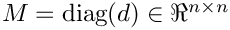 $M = \mbox{diag}(d) \in \Re^{n \times n}$