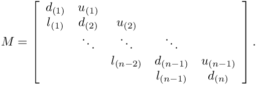 \[
M=
\left[\begin{array}{ccccc}
d_{(1)} & u_{(1)}  \\
l_{(1)} & d_{(2)} & u_{(2)} \\
        & \ddots  & \ddots    & \ddots \\
        &         & l_{(n-2)} & d_{(n-1)}  & u_{(n-1)} \\
        &         &           & l_{(n-1)}  & d_{(n)}
\end{array}\right].
\]