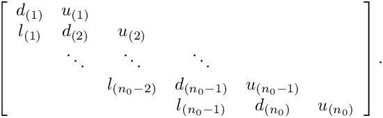\[
\left[\begin{array}{cccccc}
d_{(1)} & u_{(1)}  \\
l_{(1)} & d_{(2)} & u_{(2)} \\
        & \ddots  & \ddots    & \ddots \\
        &         & l_{(n_0-2)} & d_{(n_0-1)}  & u_{(n_0-1)} \\
        &         &           & l_{(n_0-1)}  & d_{(n_0)}  & u_{(n_0)}
\end{array}\right].
\]