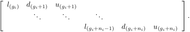 \[
\left[\begin{array}{cccccc}
l_{(g_i)} & d_{(g_i+1)} & u_{(g_i+1)} \\
        & \ddots  & \ddots    & \ddots \\
        &         &           &  l_{(g_i+n_i-1)} & d_{(g_i+n_i)} & u_{(g_i+n_i)}
\end{array}\right].
\]