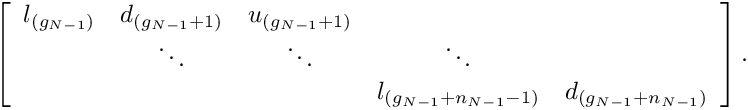 \[
\left[\begin{array}{cccccc}
l_{(g_{N-1})} & d_{(g_{N-1}+1)} & u_{(g_{N-1}+1)} \\
        & \ddots  & \ddots    & \ddots \\
        &         &           &  l_{(g_{N-1}+n_{N-1}-1)} & d_{(g_{N-1}+n_{N-1})}
\end{array}\right].
\]